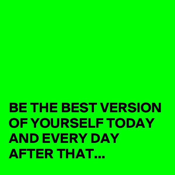 





BE THE BEST VERSION OF YOURSELF TODAY AND EVERY DAY AFTER THAT...
