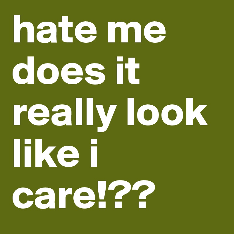 hate me does it really look like i care!??