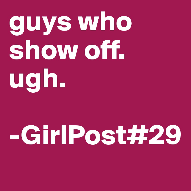 guys who show off. ugh.

-GirlPost#29