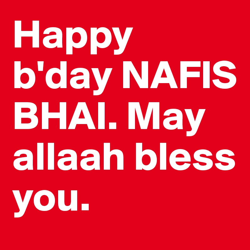 Happy b'day NAFIS BHAI. May allaah bless you.