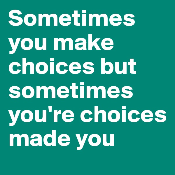 Sometimes you make choices but sometimes you're choices made you