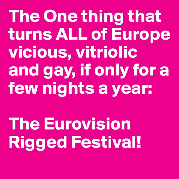 The One thing that turns ALL of Europe vicious, vitriolic and gay, if only for a few nights a year:

The Eurovision Rigged Festival!