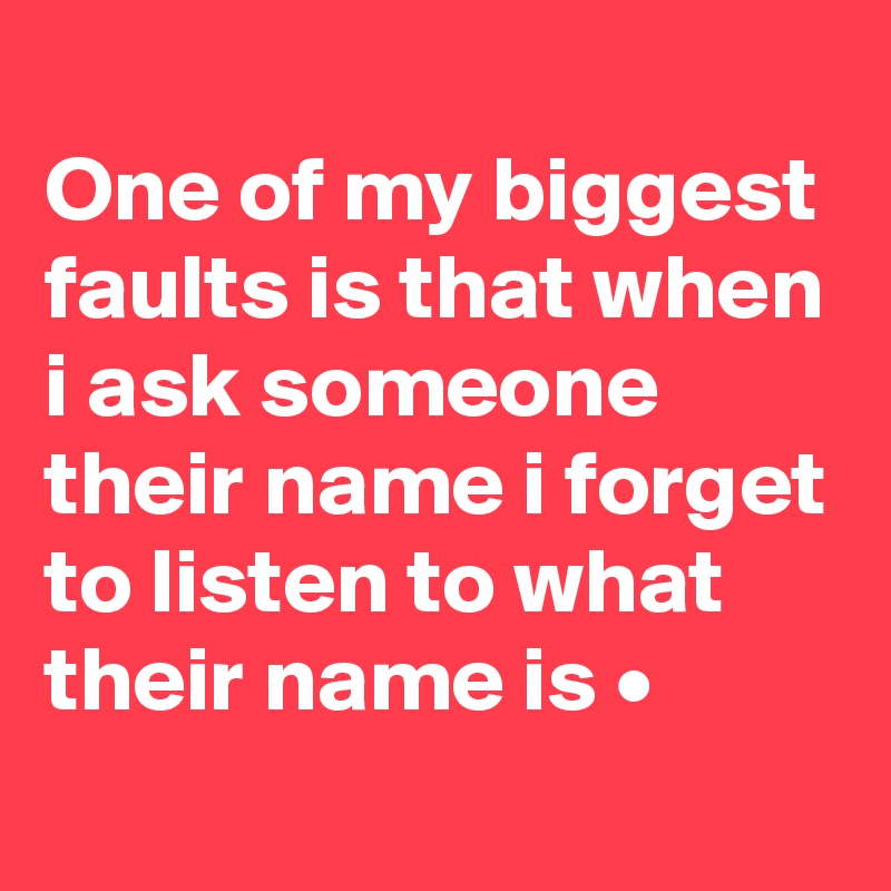 
One of my biggest faults is that when i ask someone their name i forget to listen to what their name is •
