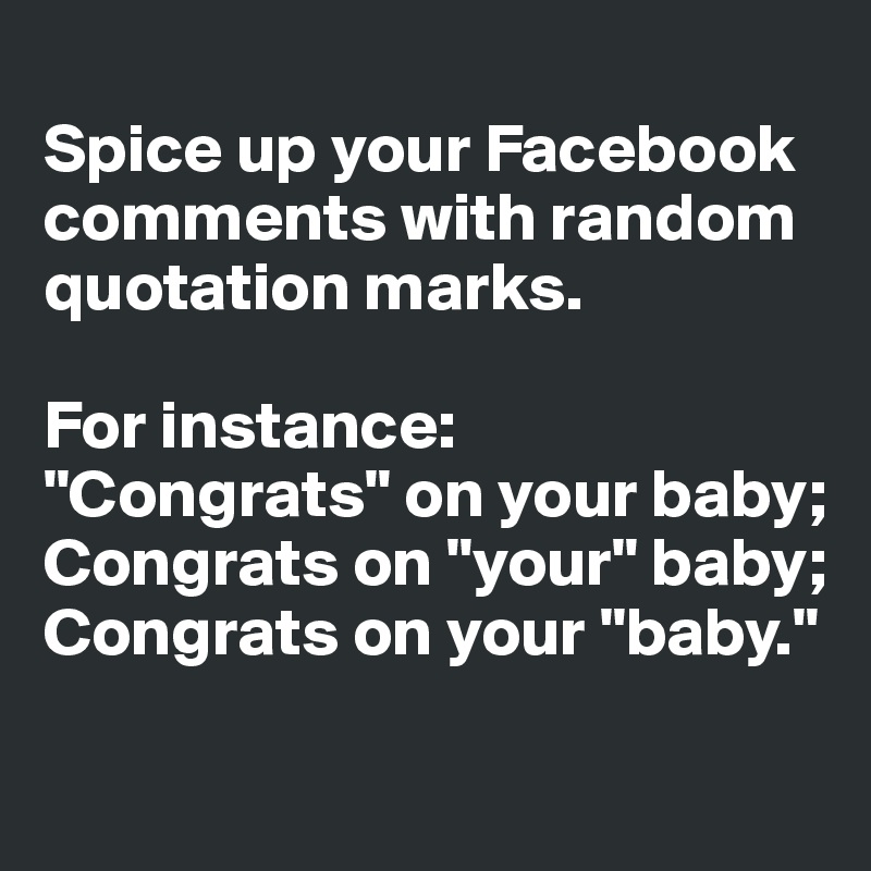 
Spice up your Facebook 
comments with random 
quotation marks. 

For instance: 
"Congrats" on your baby; Congrats on "your" baby; Congrats on your "baby." 

