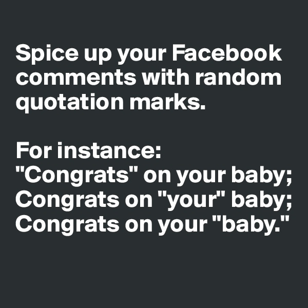 
Spice up your Facebook 
comments with random 
quotation marks. 

For instance: 
"Congrats" on your baby; Congrats on "your" baby; Congrats on your "baby." 

