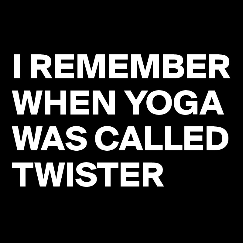 
I REMEMBER WHEN YOGA WAS CALLED TWISTER