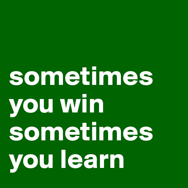 

sometimes you win
sometimes you learn      