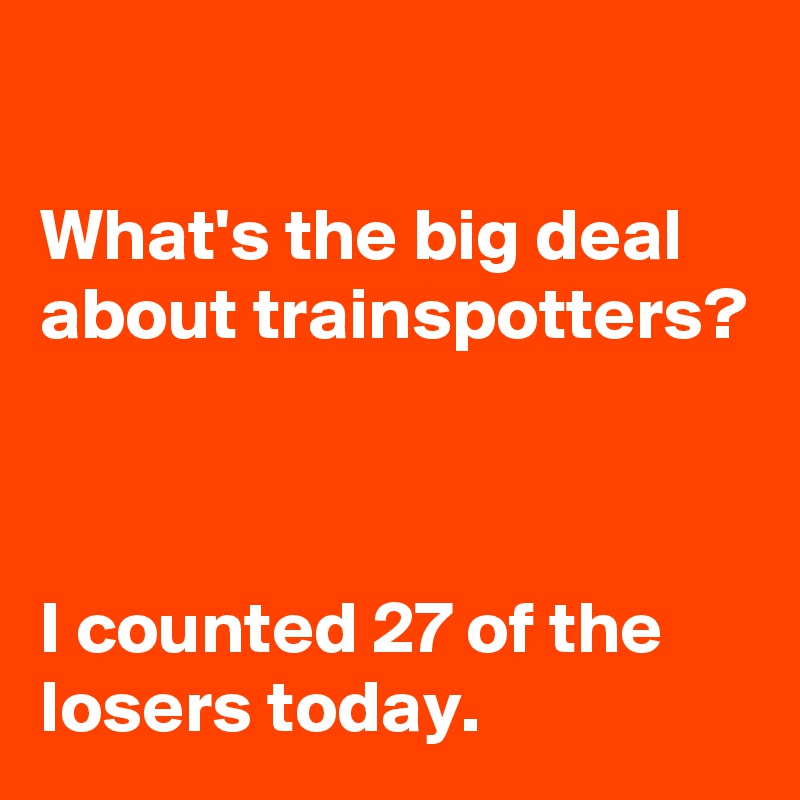 

What's the big deal about trainspotters?



I counted 27 of the losers today.