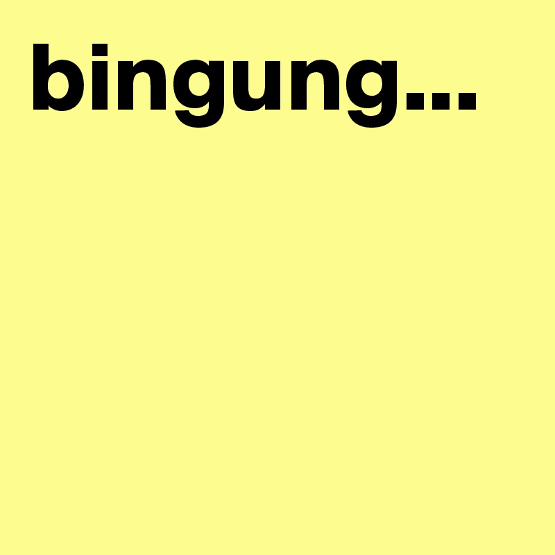 bingung...