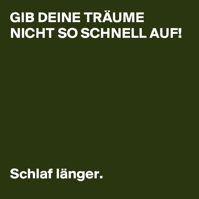 GIB DEINE TRÄUME NICHT SO SCHNELL AUF!








Schlaf länger.