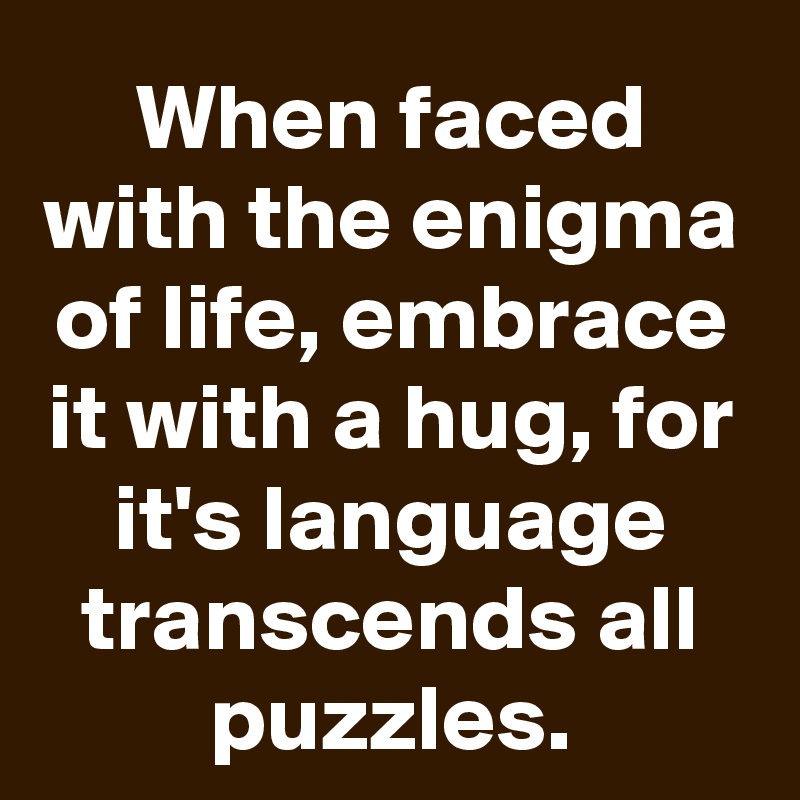 When faced with the enigma of life, embrace it with a hug, for it's language transcends all puzzles.