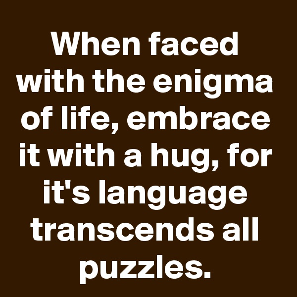 When faced with the enigma of life, embrace it with a hug, for it's language transcends all puzzles.