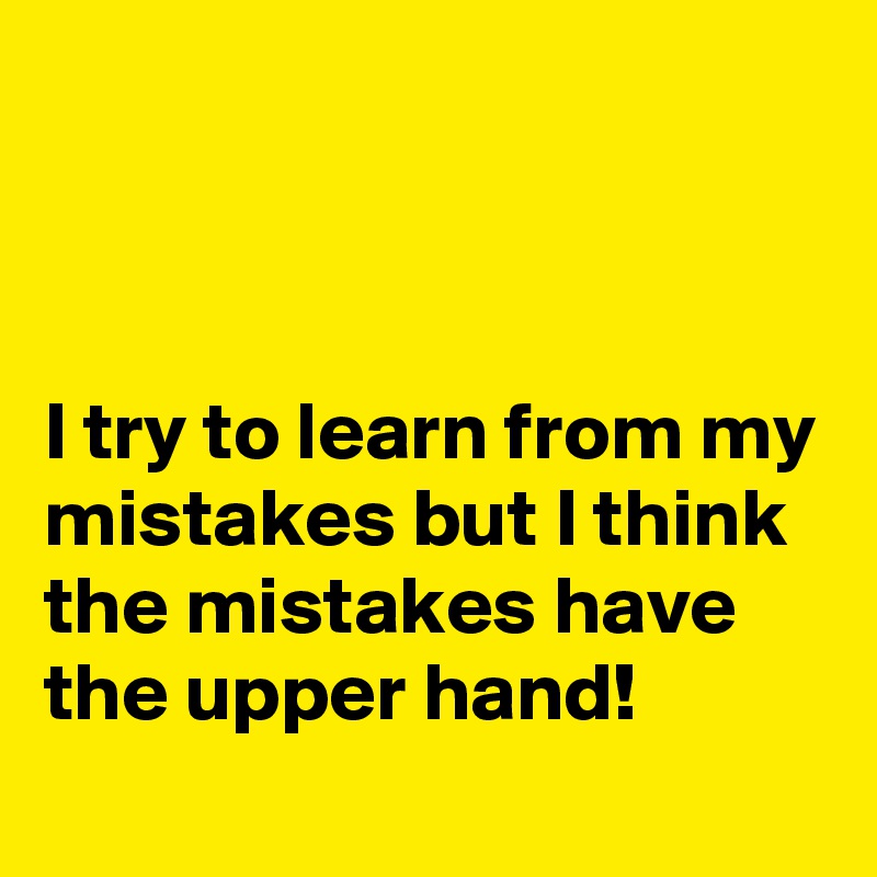 



I try to learn from my mistakes but I think the mistakes have the upper hand!