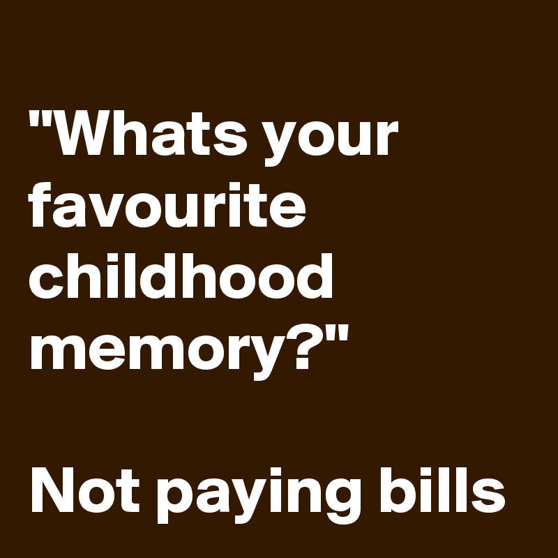 Whats Your Favourite Childhood Memory Not Paying Bills Post By Schnudelhupf On Boldomatic