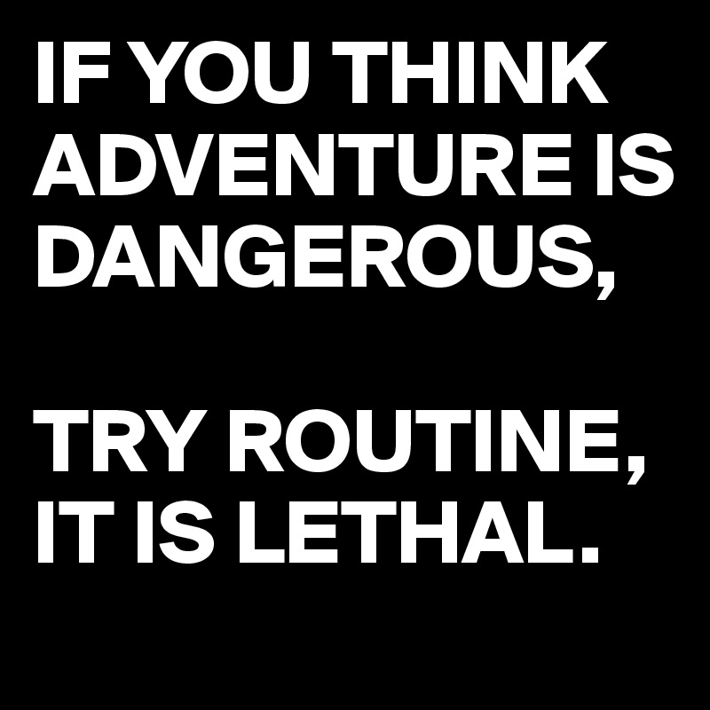 IF YOU THINK ADVENTURE IS DANGEROUS,

TRY ROUTINE,
IT IS LETHAL.