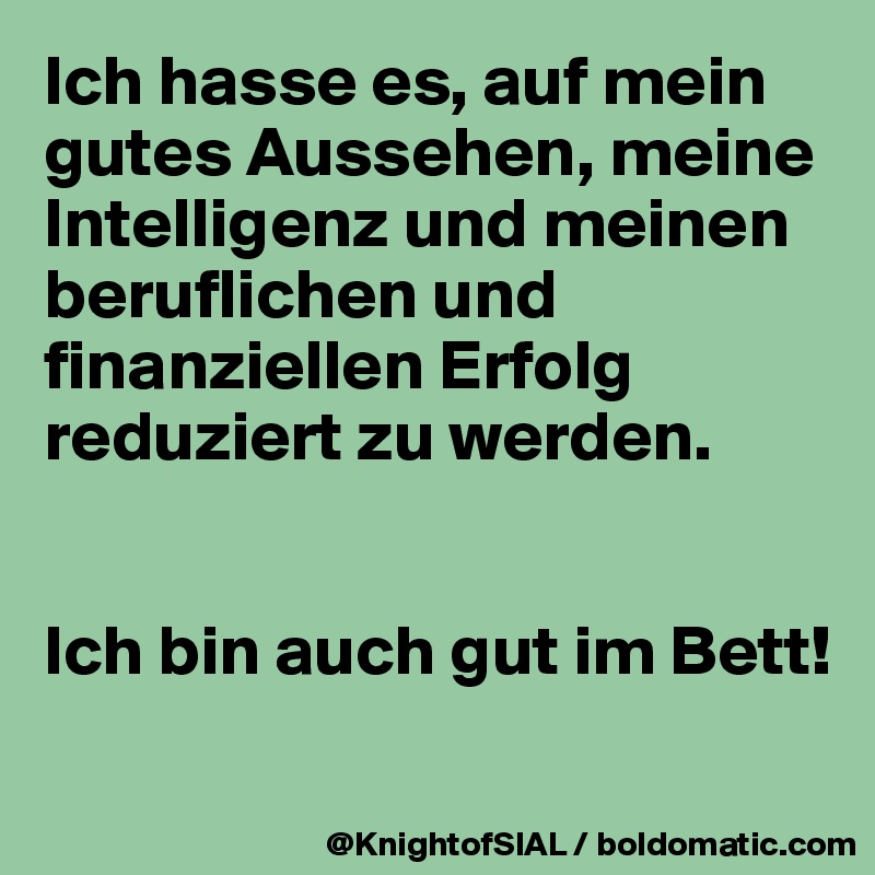 Ich hasse es, auf mein gutes Aussehen, meine Intelligenz und meinen beruflichen und finanziellen Erfolg reduziert zu werden.


Ich bin auch gut im Bett!
