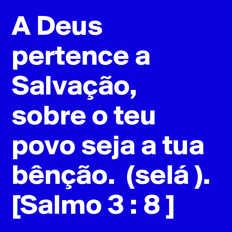 A Deus pertence a Salvação,  sobre o teu povo seja a tua bênção.  (selá ). [Salmo 3 : 8 ]