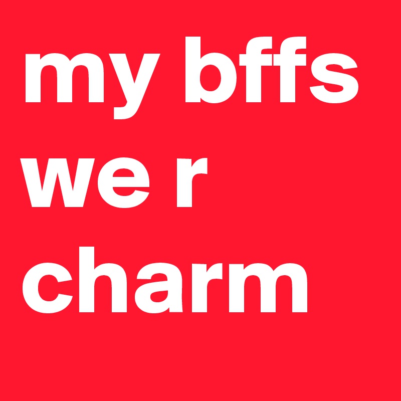my bffs
we r charm