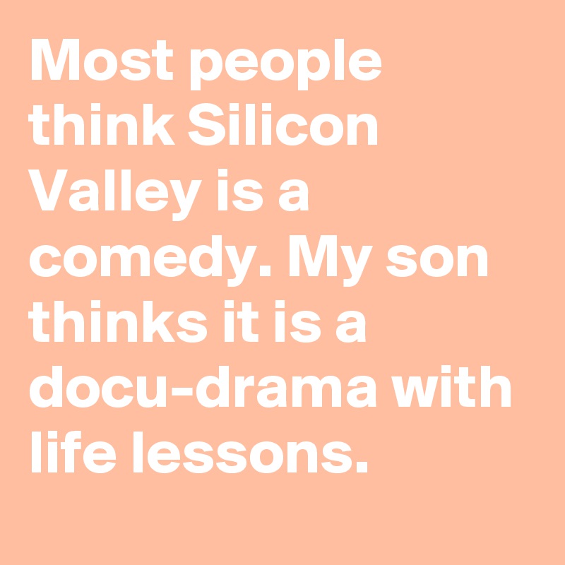 Most people think Silicon Valley is a comedy. My son thinks it is a docu-drama with life lessons.