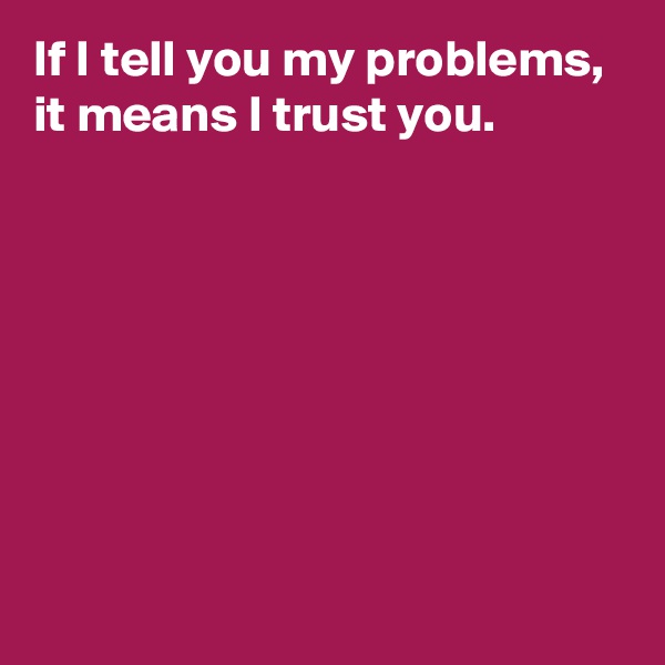 If I tell you my problems, 
it means I trust you.







