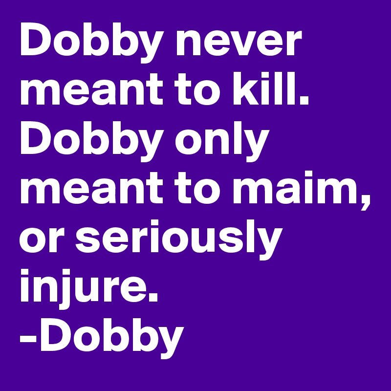 Dobby never meant to kill. Dobby only meant to maim, or seriously injure.
-Dobby