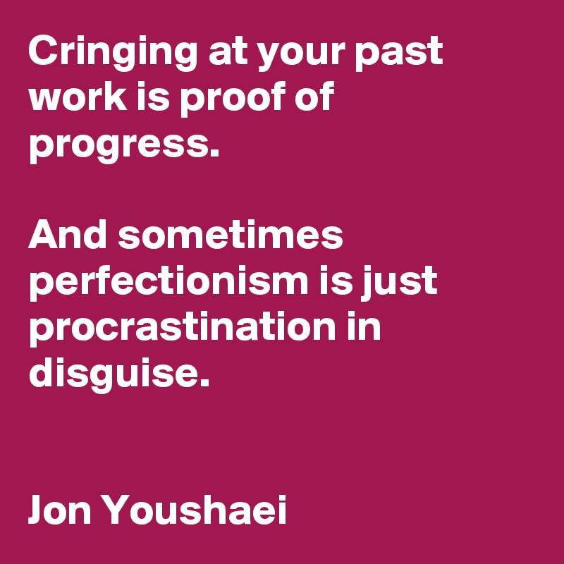Cringing at your past work is proof of progress. 

And sometimes perfectionism is just procrastination in disguise.


Jon Youshaei