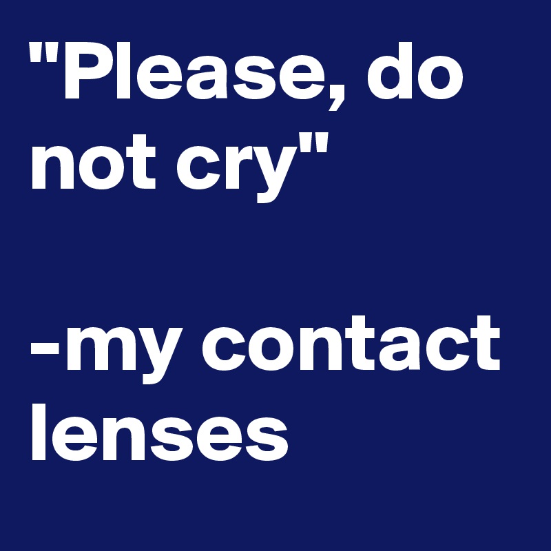 "Please, do not cry"

-my contact lenses 
