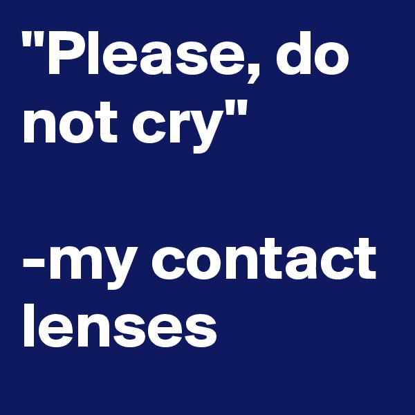 "Please, do not cry"

-my contact lenses 