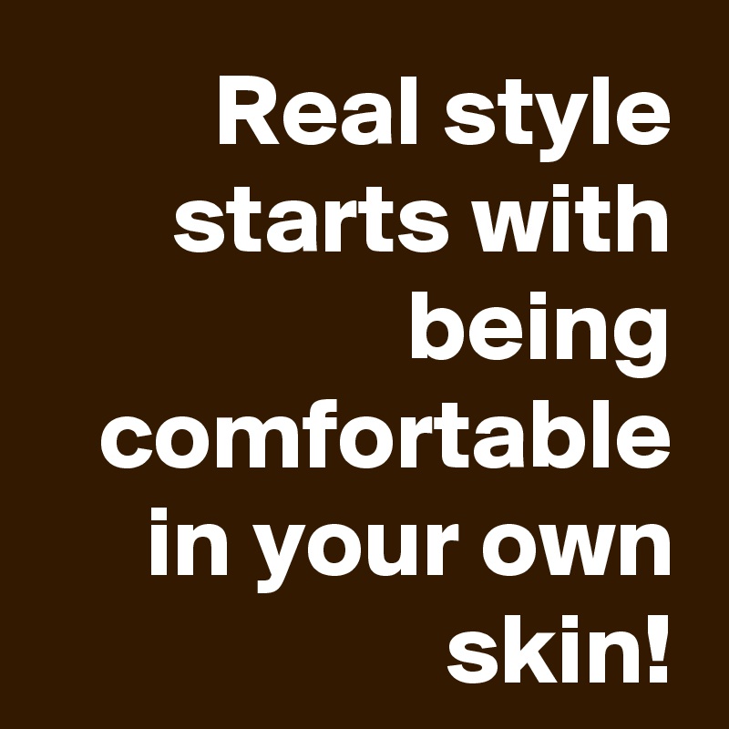 Real style starts with being comfortable in your own skin!