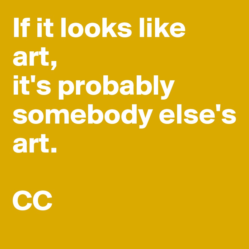 If it looks like 
art,
it's probably somebody else's 
art.

CC