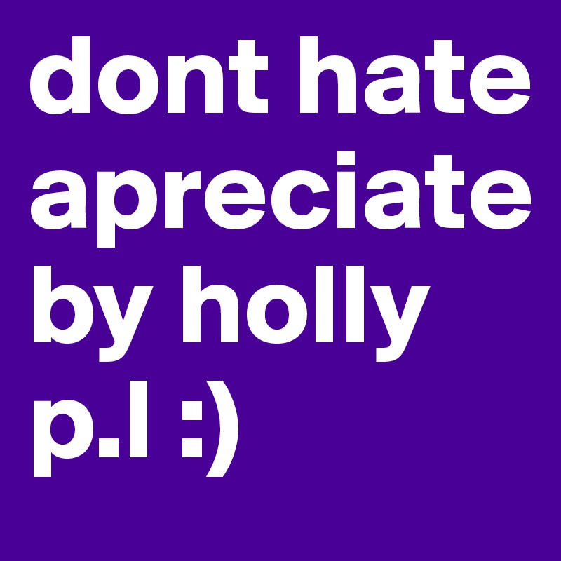 dont hate apreciate by holly p.l :)