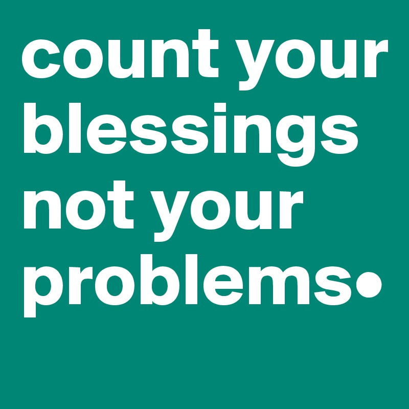 count your blessings not your problems•