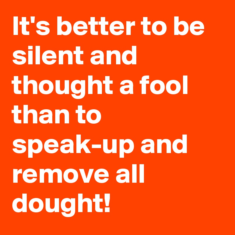 It's better to be silent and thought a fool than to speak-up and remove all dought!