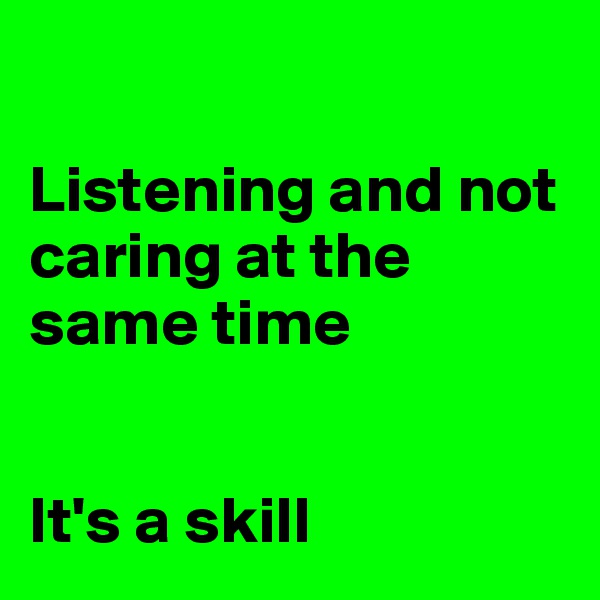 

Listening and not caring at the same time


It's a skill