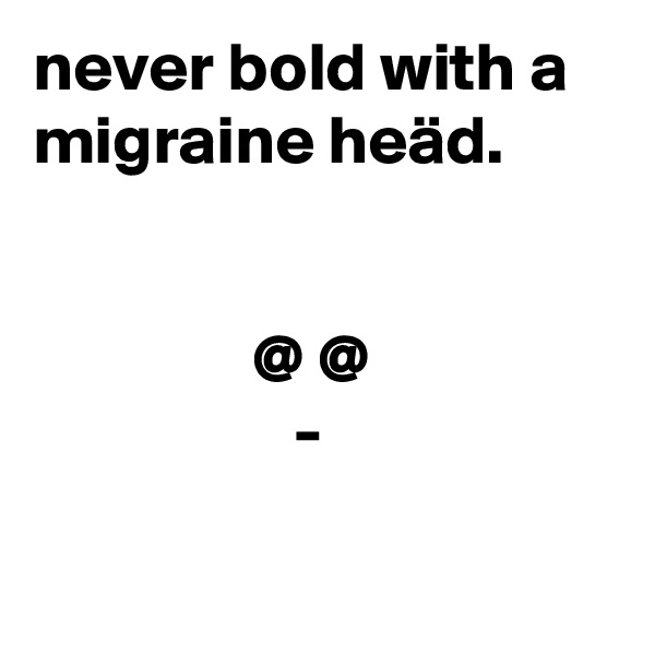 never bold with a migraine heäd.


                @ @
                   -

