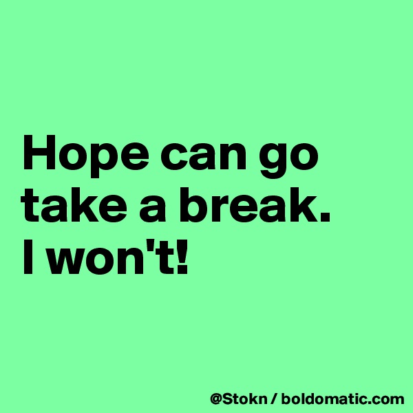 

Hope can go take a break.
I won't!

