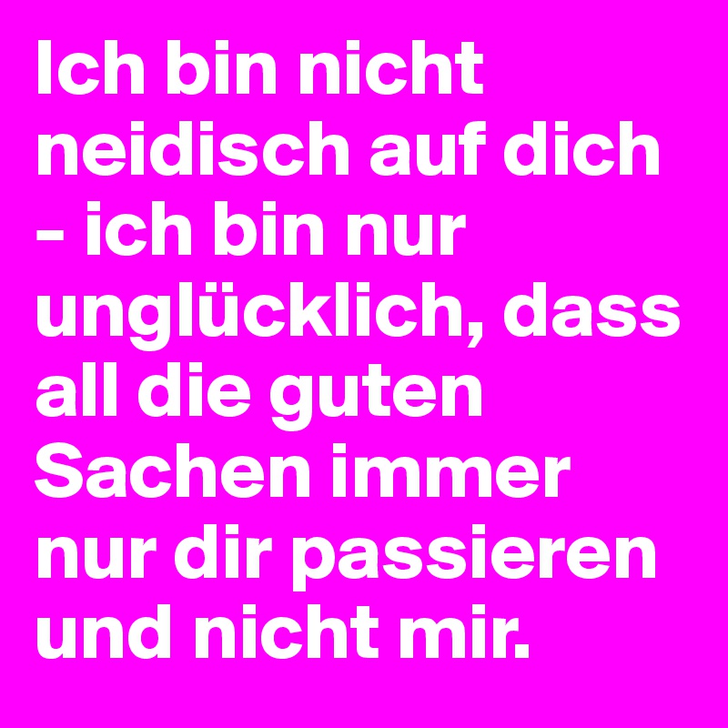 Ich bin nicht neidisch auf dich - ich bin nur unglücklich, dass all die guten Sachen immer nur dir passieren und nicht mir.