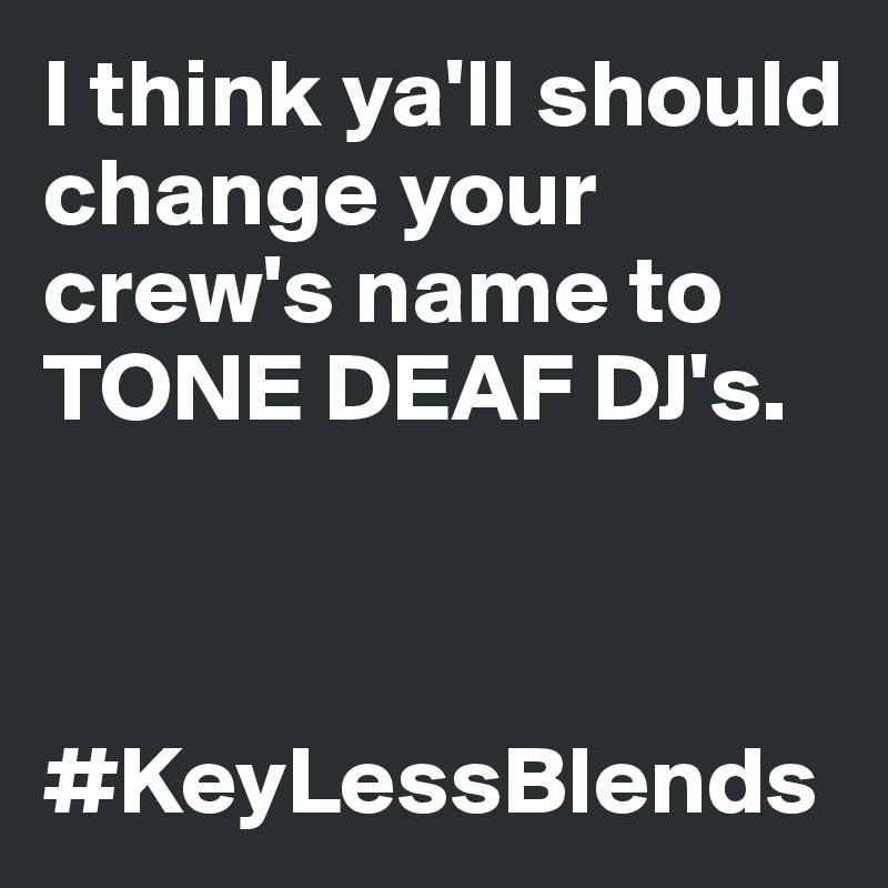 I think ya'll should change your crew's name to TONE DEAF DJ's. 



#KeyLessBlends