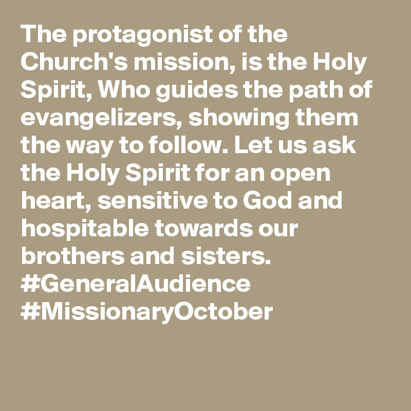 The protagonist of the Church's mission, is the Holy Spirit, Who guides the path of evangelizers, showing them the way to follow. Let us ask the Holy Spirit for an open heart, sensitive to God and hospitable towards our brothers and sisters. #GeneralAudience #MissionaryOctober