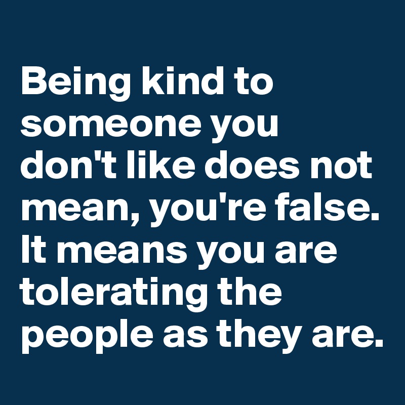 
Being kind to someone you don't like does not mean, you're false. It means you are tolerating the people as they are.