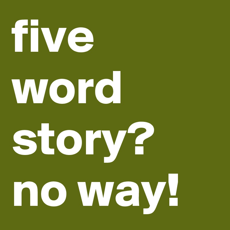 five word story?
no way!