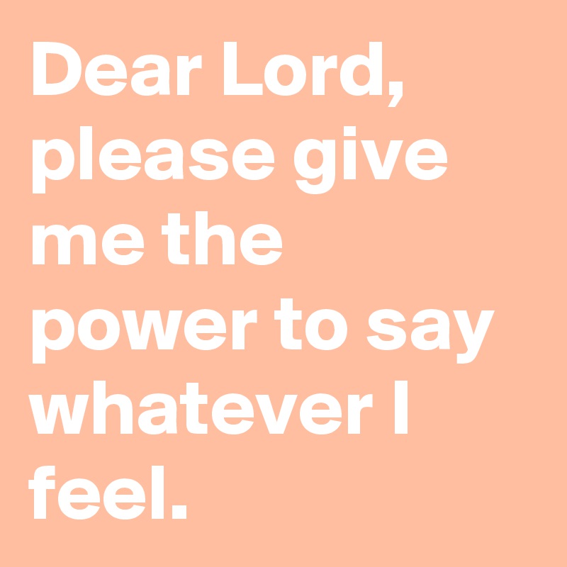 Dear Lord, please give me the power to say whatever I  feel. 