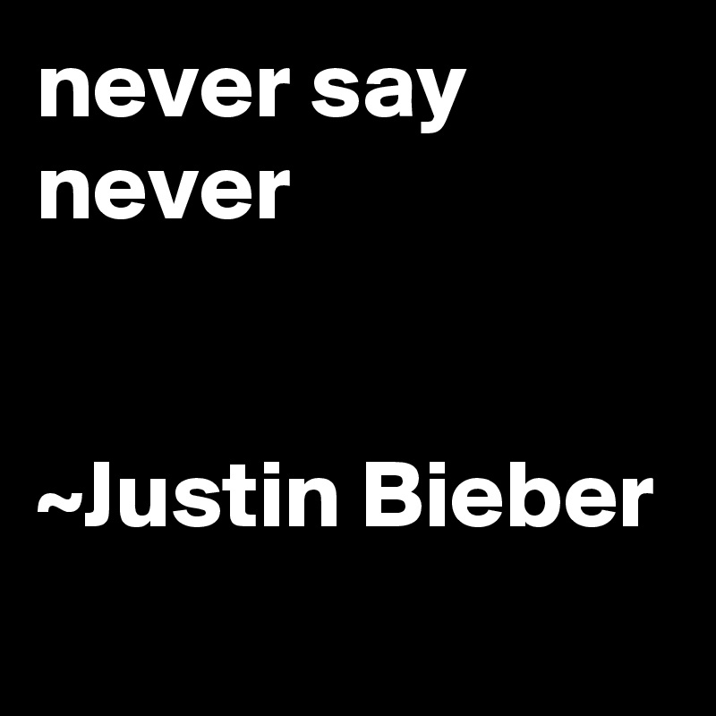 never say never


~Justin Bieber
