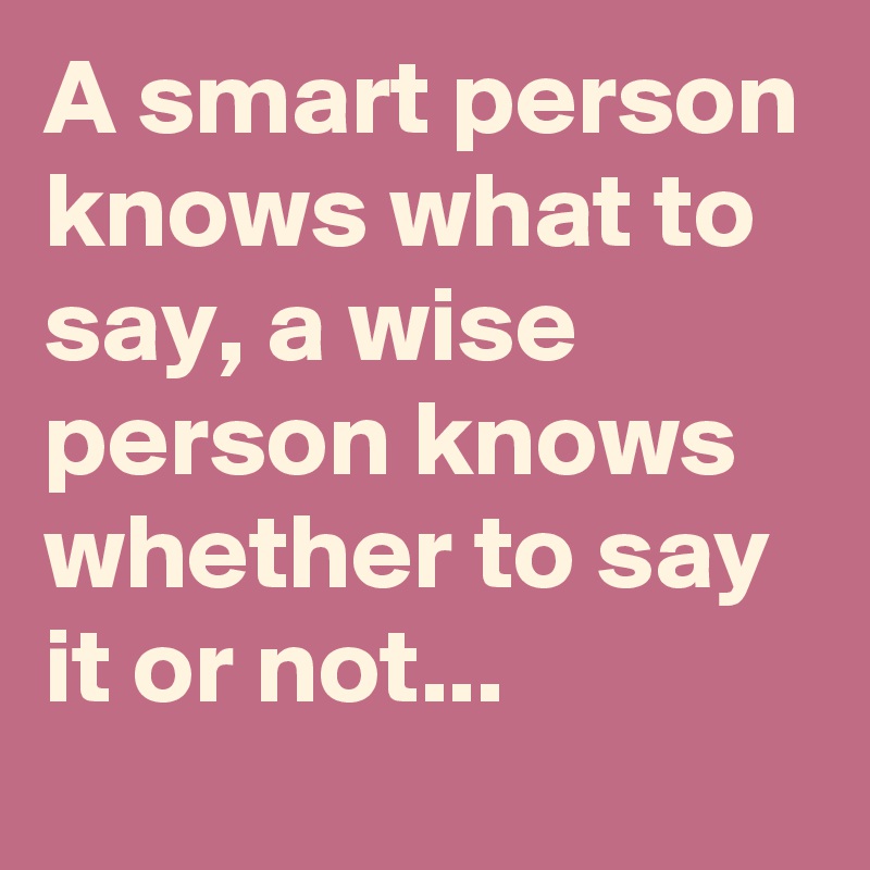 A smart person knows what to say, a wise person knows whether to say it or not...