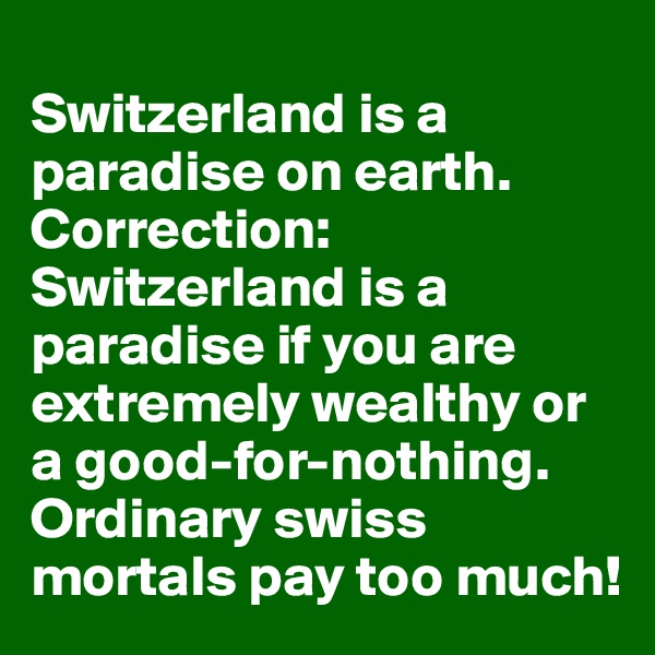 
Switzerland is a paradise on earth. Correction: Switzerland is a paradise if you are extremely wealthy or a good-for-nothing. Ordinary swiss mortals pay too much!
