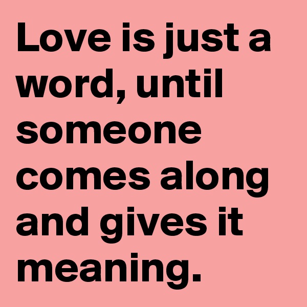 Love is just a word, until someone comes along and gives it meaning.