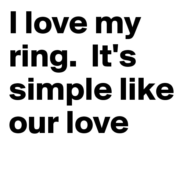 I love my ring.  It's simple like our love