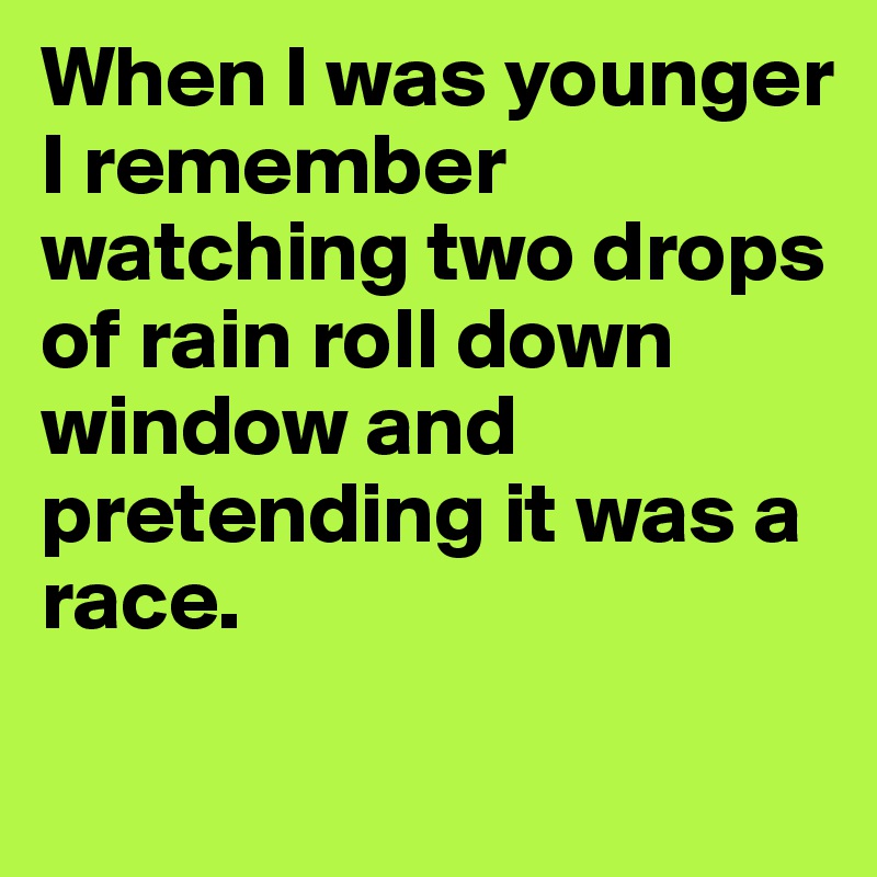 When I was younger I remember watching two drops of rain roll down window and pretending it was a race.
