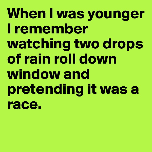When I was younger I remember watching two drops of rain roll down window and pretending it was a race.

