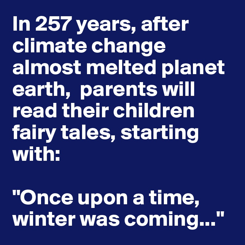 In 257 years, after climate change almost melted planet earth,  parents will read their children fairy tales, starting with:

"Once upon a time, winter was coming..."